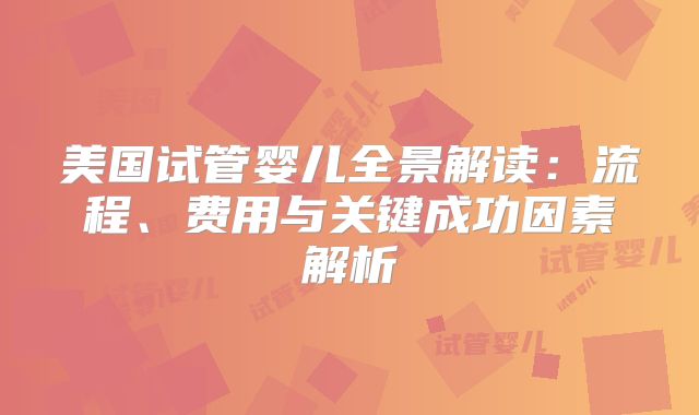 美国试管婴儿全景解读：流程、费用与关键成功因素解析