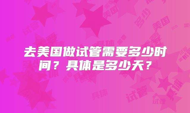 去美国做试管需要多少时间？具体是多少天？