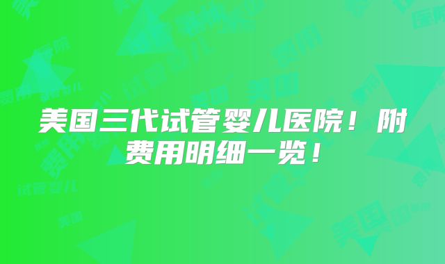 美国三代试管婴儿医院!附费用明细一览!