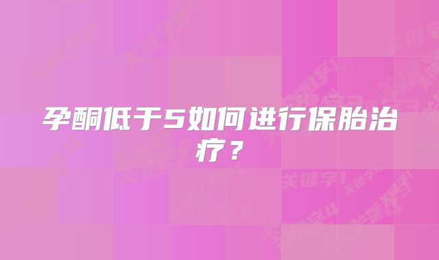 孕酮低于5如何进行保胎治疗？