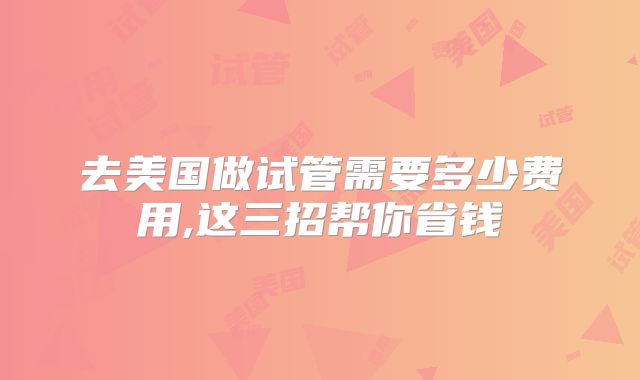 去美国做试管需要多少费用,这三招帮你省钱