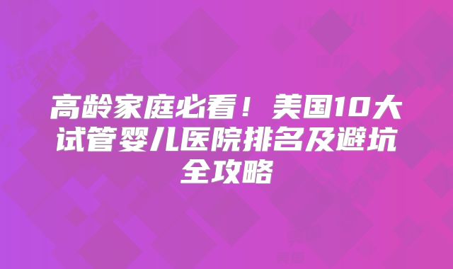 高龄家庭必看！美国10大试管婴儿医院排名及避坑全攻略