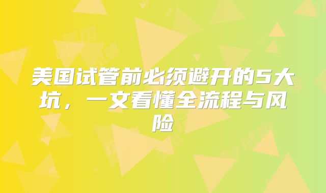 美国试管前必须避开的5大坑，一文看懂全流程与风险