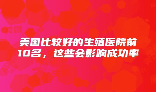 美国比较好的生殖医院前10名，这些会影响成功率