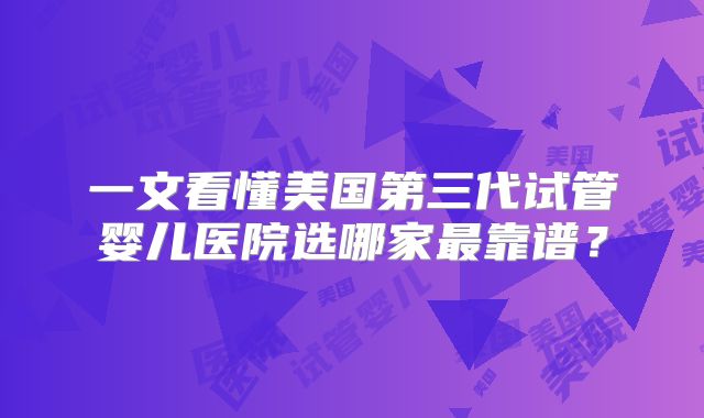 一文看懂美国第三代试管婴儿医院选哪家最靠谱？