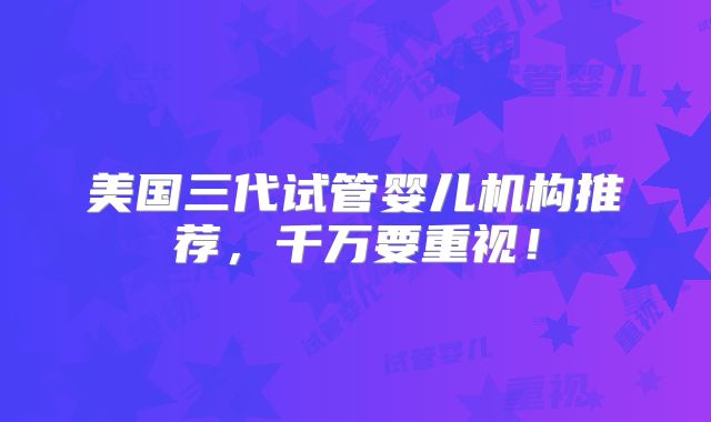 美国三代试管婴儿机构推荐，千万要重视！