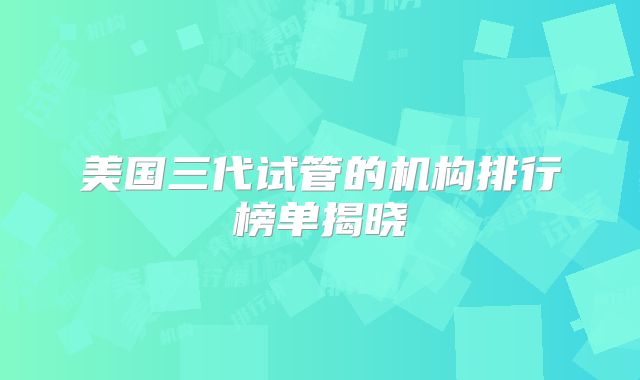 美国三代试管的机构排行榜单揭晓