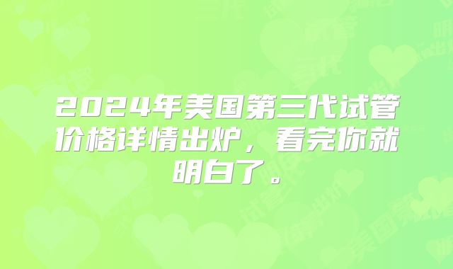 2024年美国第三代试管价格详情出炉，看完你就明白了。