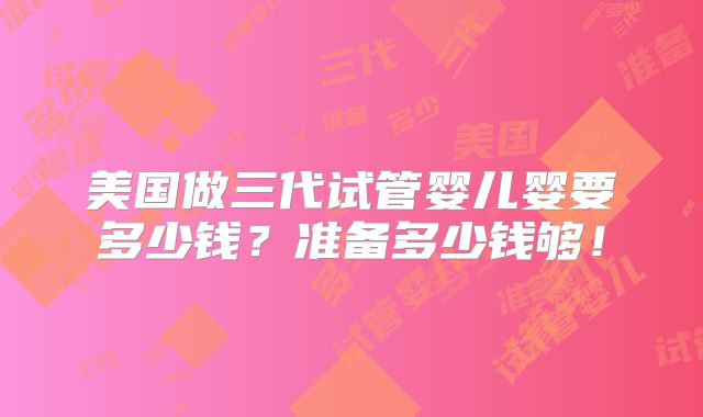 美国做三代试管婴儿婴要多少钱？准备多少钱够！