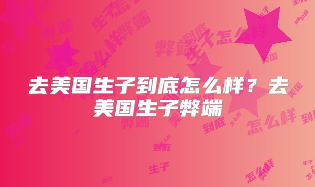 去美国生子到底怎么样?去美国生子弊端