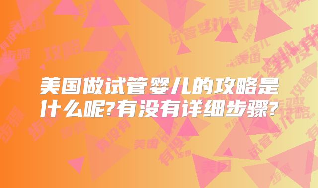 美国做试管婴儿的攻略是什么呢?有没有详细步骤?