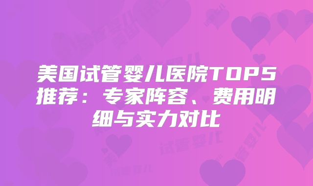 美国试管婴儿医院TOP5推荐：专家阵容、费用明细与实力对比