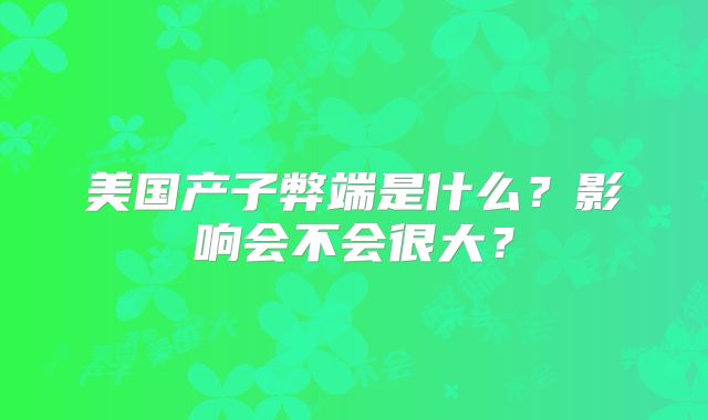 美国产子弊端是什么？影响会不会很大？