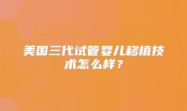 美国三代试管婴儿移植技术怎么样?
