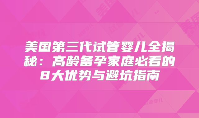 美国第三代试管婴儿全揭秘:高龄备孕家庭必看的8大优势与避坑指南