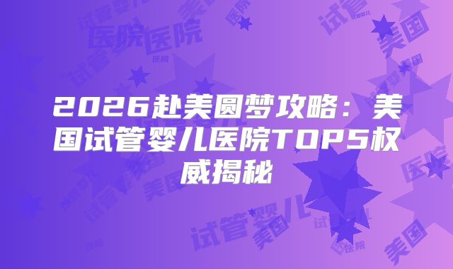 2026赴美圆梦攻略:美国试管婴儿医院TOP5权威揭秘