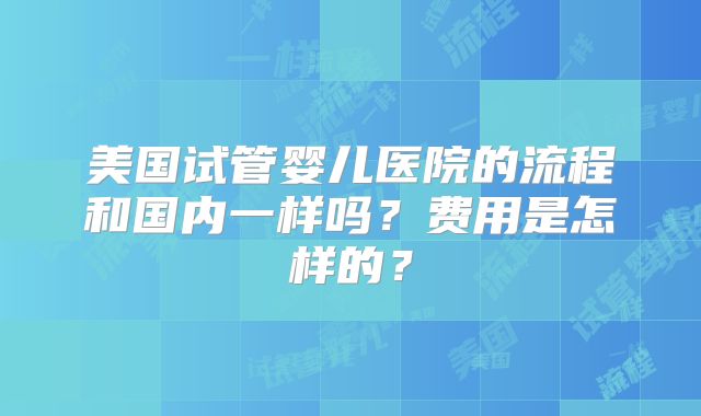 美国试管婴儿医院的流程和国内一样吗？费用是怎样的？
