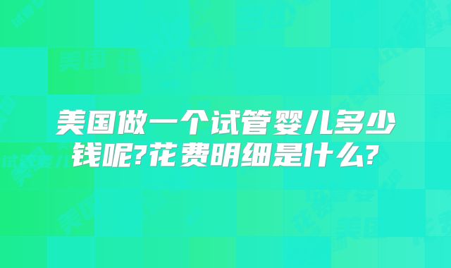 美国做一个试管婴儿多少钱呢?花费明细是什么?