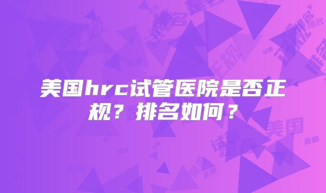 美国hrc试管医院是否正规？排名如何？
