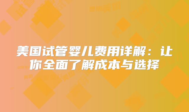 美国试管婴儿费用详解：让你全面了解成本与选择