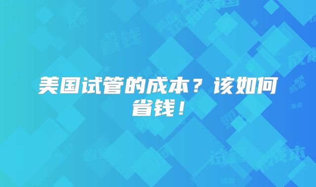 美国试管的成本？该如何省钱！