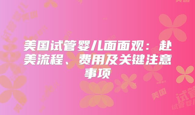 美国试管婴儿面面观：赴美流程、费用及关键注意事项