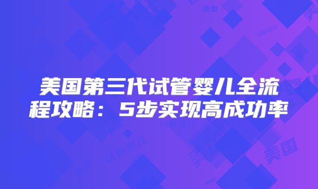 美国第三代试管婴儿全流程攻略：5步实现高成功率