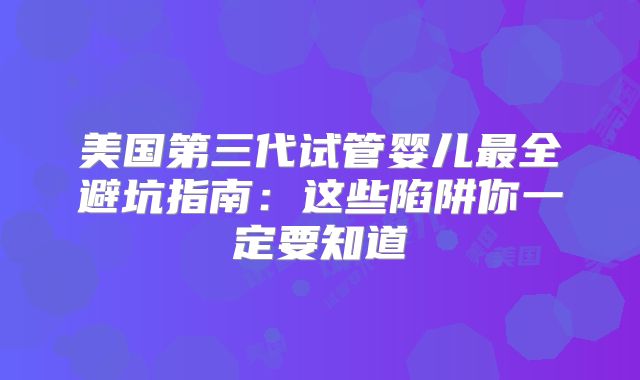 美国第三代试管婴儿最全避坑指南:这些陷阱你一定要知道