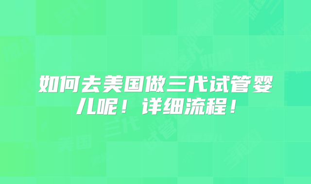 如何去美国做三代试管婴儿呢!详细流程!