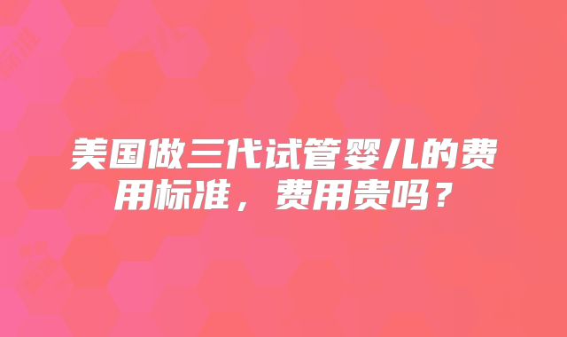 美国做三代试管婴儿的费用标准，费用贵吗？