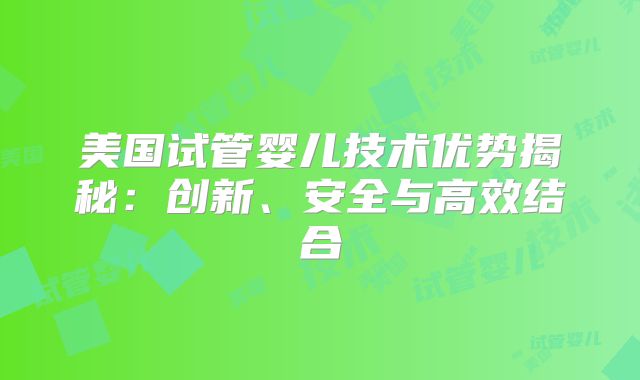 美国试管婴儿技术优势揭秘：创新、安全与高效结合
