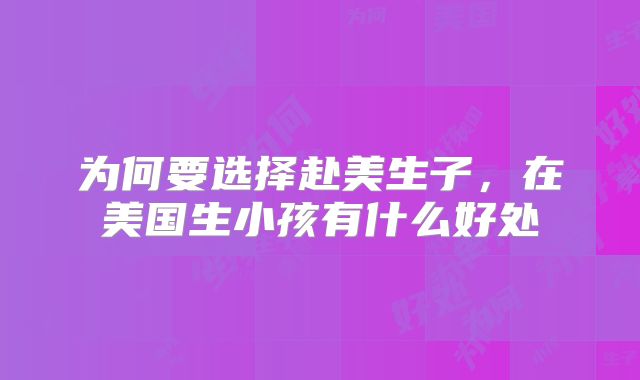 为何要选择赴美生子，在美国生小孩有什么好处