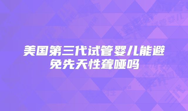 美国第三代试管婴儿能避免先天性聋哑吗