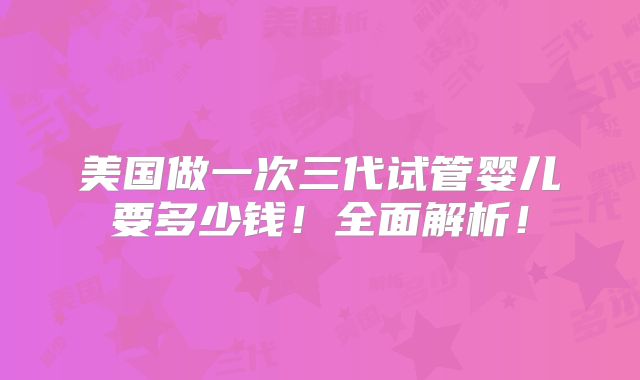 美国做一次三代试管婴儿要多少钱!全面解析!