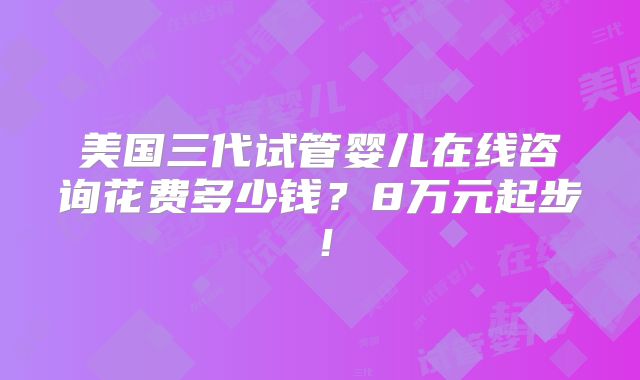美国三代试管婴儿在线咨询花费多少钱?8万元起步!