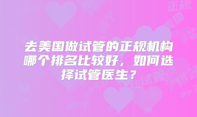 去美国做试管的正规机构哪个排名比较好,如何选择试管医生?