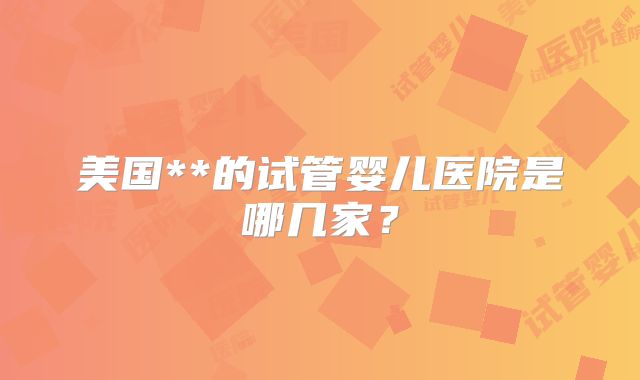 美国**的试管婴儿医院是哪几家？