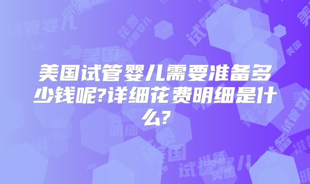 美国试管婴儿需要准备多少钱呢?详细花费明细是什么?