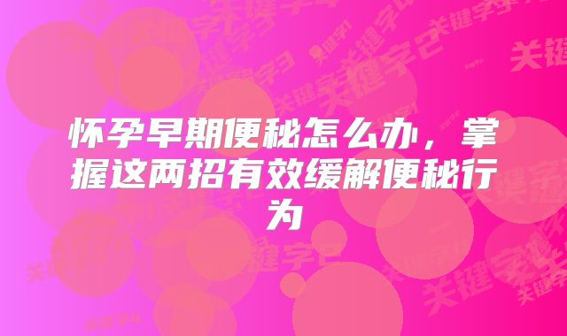 怀孕早期便秘怎么办,掌握这两招有效缓解便秘行为