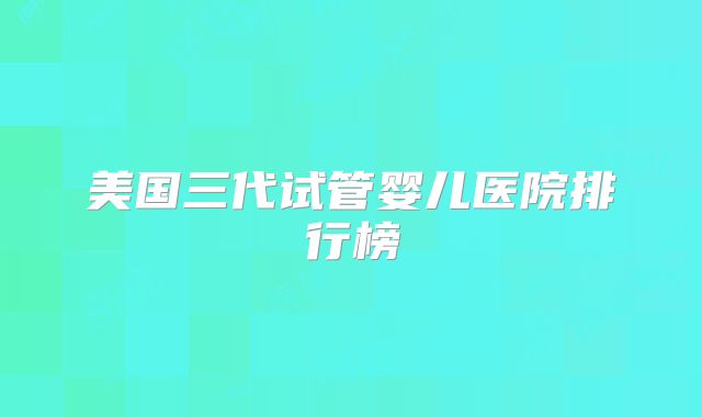 美国三代试管婴儿医院排行榜