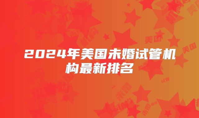 2024年美国未婚试管机构最新排名