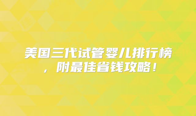 美国三代试管婴儿排行榜，附最佳省钱攻略！
