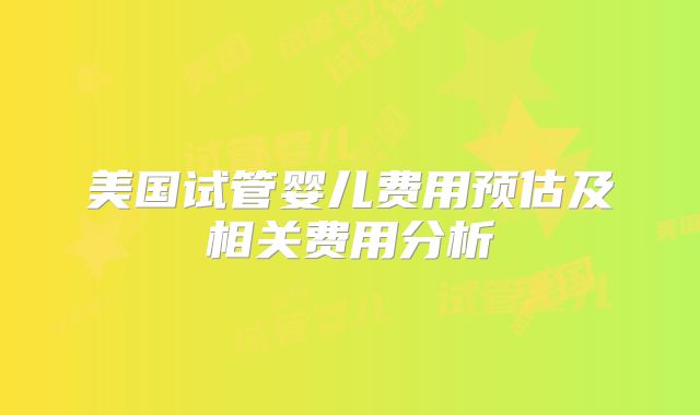 美国试管婴儿费用预估及相关费用分析