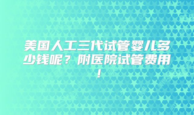 美国人工三代试管婴儿多少钱呢？附医院试管费用！