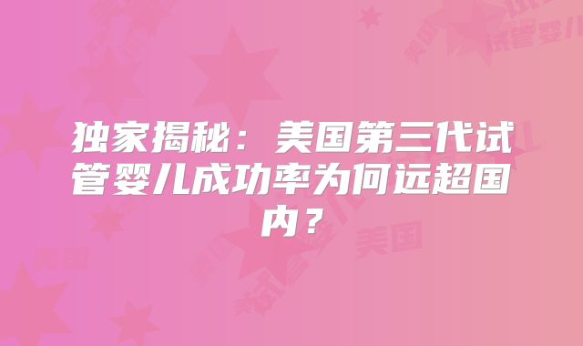 独家揭秘：美国第三代试管婴儿成功率为何远超国内？