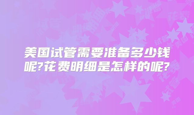 美国试管需要准备多少钱呢?花费明细是怎样的呢?