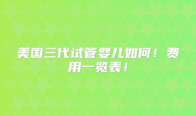 美国三代试管婴儿如何！费用一览表！