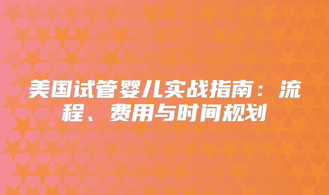 美国试管婴儿实战指南：流程、费用与时间规划