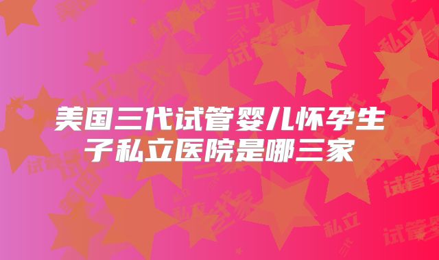 美国三代试管婴儿怀孕生子私立医院是哪三家