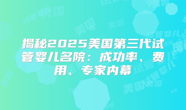揭秘2025美国第三代试管婴儿名院：成功率、费用、专家内幕